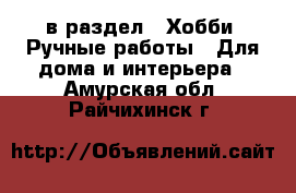  в раздел : Хобби. Ручные работы » Для дома и интерьера . Амурская обл.,Райчихинск г.